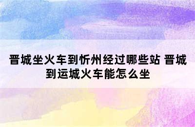 晋城坐火车到忻州经过哪些站 晋城到运城火车能怎么坐